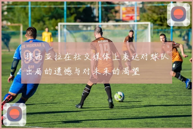 穆西亚拉在社交媒体上表达对球队出局的遗憾与对未来的渴望