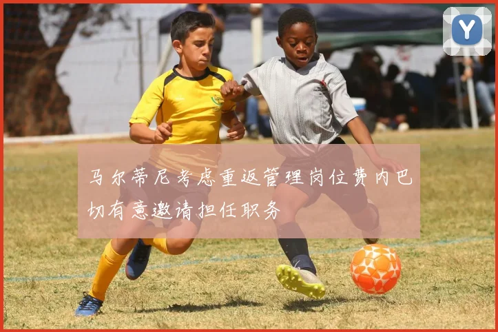 马尔蒂尼考虑重返管理岗位费内巴切有意邀请担任职务