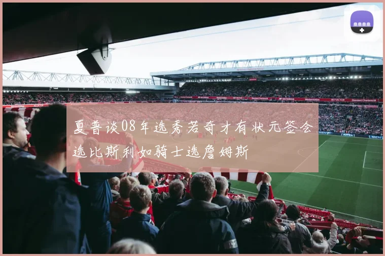 夏普谈08年选秀若奇才有状元签会选比斯利如骑士选詹姆斯