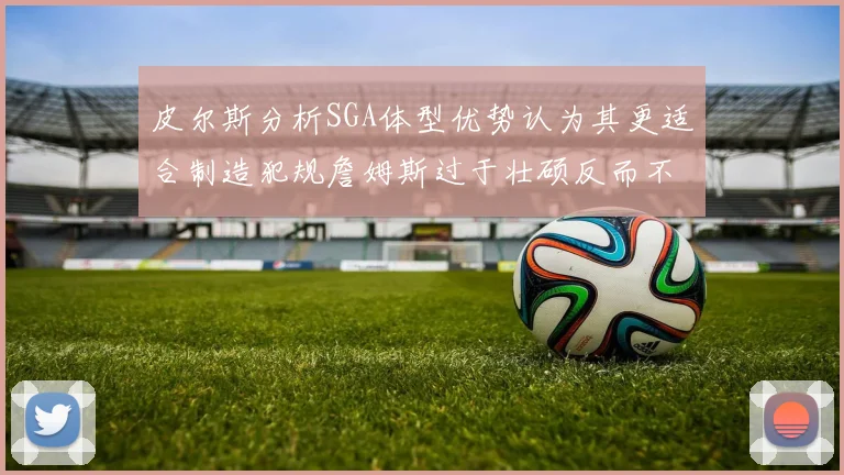 皮尔斯分析SGA体型优势认为其更适合制造犯规詹姆斯过于壮硕反而不利