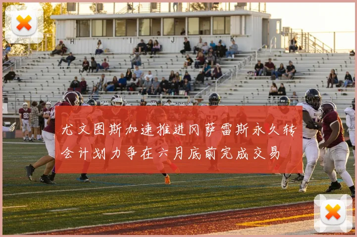 尤文图斯加速推进冈萨雷斯永久转会计划力争在六月底前完成交易